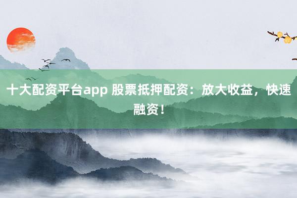 十大配资平台app 股票抵押配资：放大收益，快速融资！