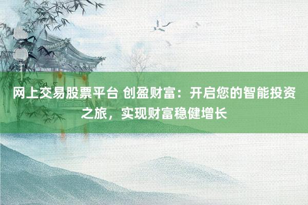 网上交易股票平台 创盈财富：开启您的智能投资之旅，实现财富稳健增长