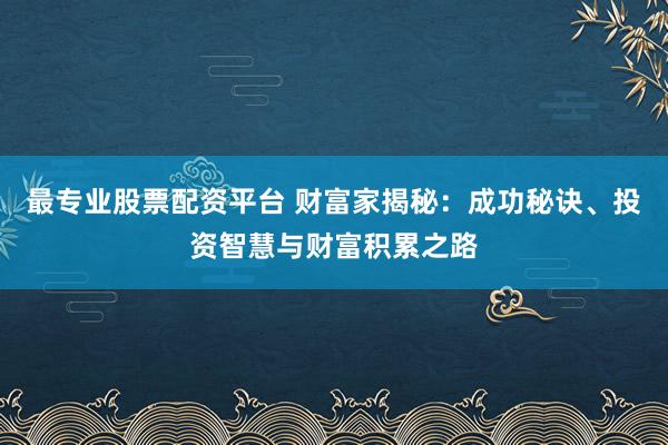 最专业股票配资平台 财富家揭秘：成功秘诀、投资智慧与财富积累之路