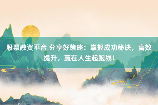 股票融资平台 分享好策略：掌握成功秘诀，高效提升，赢在人生起跑线！