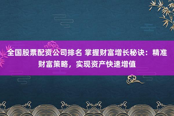 全国股票配资公司排名 掌握财富增长秘诀：精准财富策略，实现资产快速增值