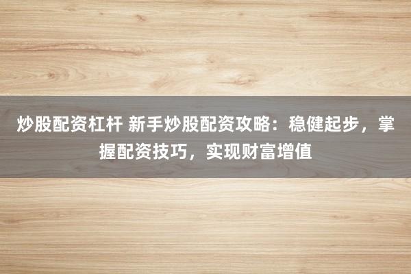 炒股配资杠杆 新手炒股配资攻略：稳健起步，掌握配资技巧，实现财富增值
