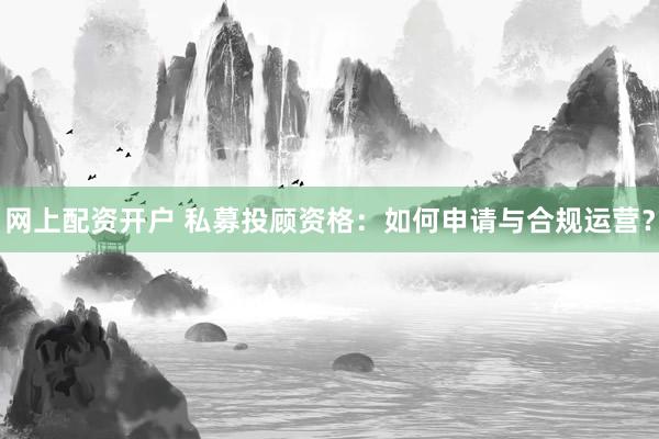 网上配资开户 私募投顾资格：如何申请与合规运营？