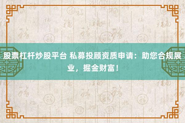 股票杠杆炒股平台 私募投顾资质申请：助您合规展业，掘金财富！