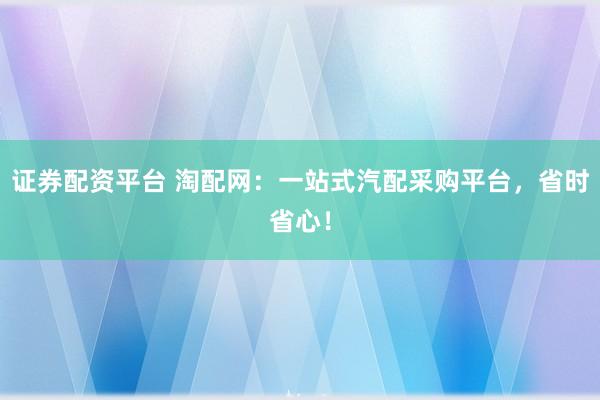 证券配资平台 淘配网：一站式汽配采购平台，省时省心！