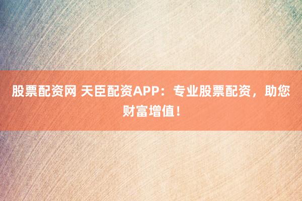 股票配资网 天臣配资APP：专业股票配资，助您财富增值！