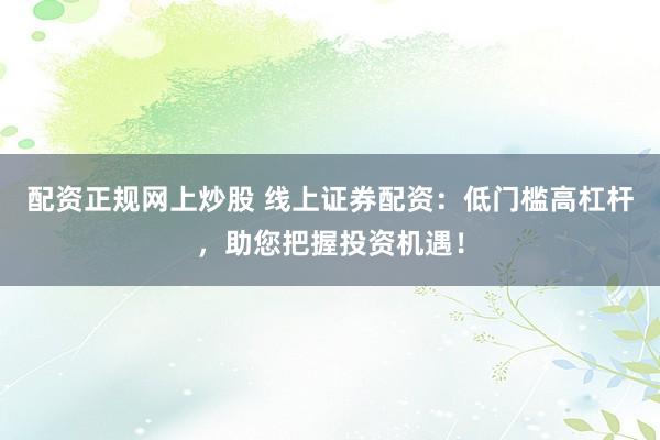 配资正规网上炒股 线上证券配资:低门槛高杠杆,助您把握投资机遇!