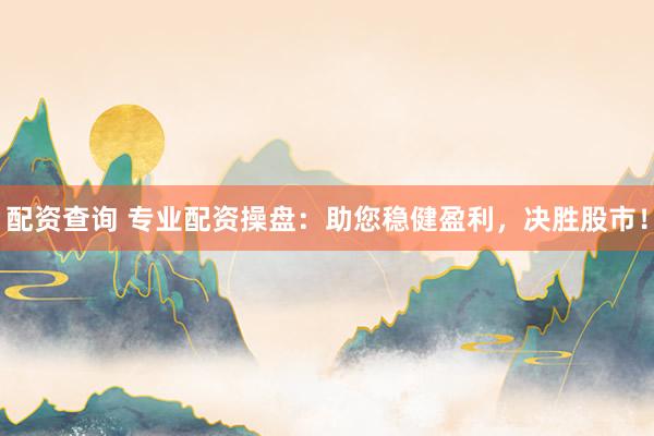 配资查询 专业配资操盘：助您稳健盈利，决胜股市！
