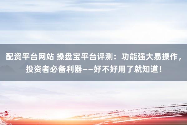 配资平台网站 操盘宝平台评测：功能强大易操作，投资者必备利器——好不好用了就知道！