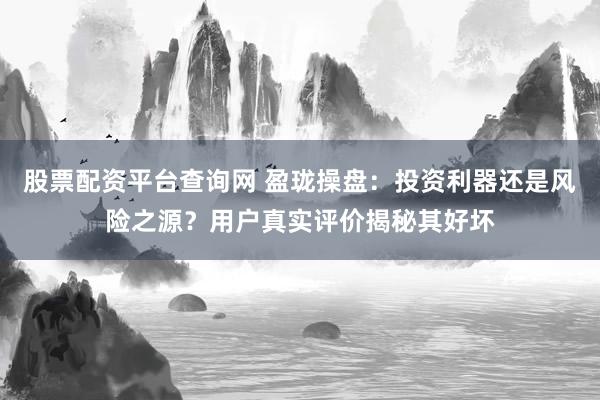 股票配资平台查询网 盈珑操盘:投资利器还是风险之源?用户真实评价揭秘其好坏