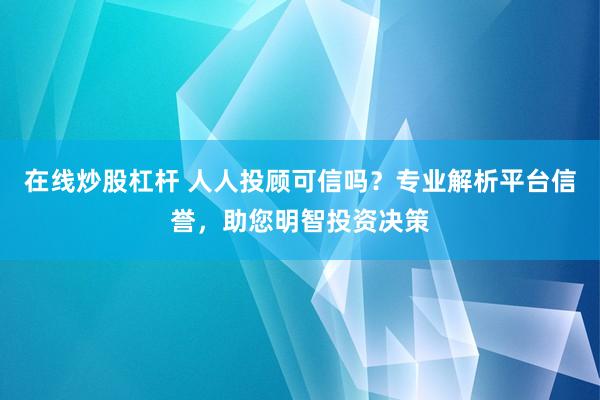 在线炒股杠杆 人人投顾可信吗？专业解析平台信誉，助您明智投资决策
