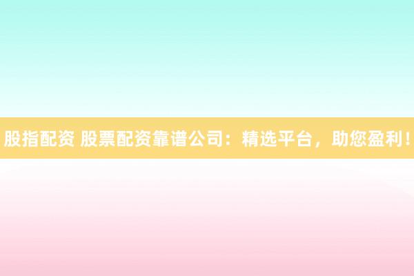 股指配资 股票配资靠谱公司：精选平台，助您盈利！