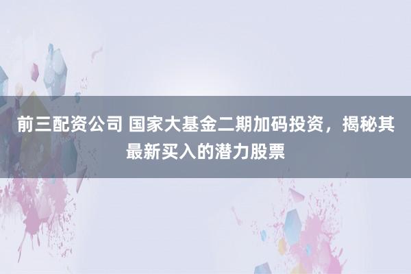 前三配资公司 国家大基金二期加码投资，揭秘其最新买入的潜力股票