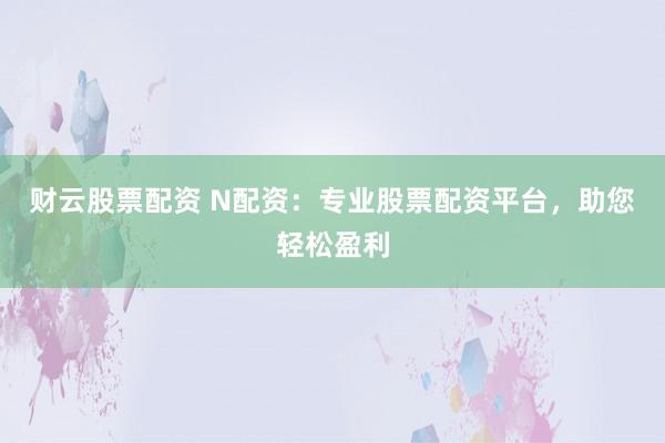 财云股票配资 N配资：专业股票配资平台，助您轻松盈利