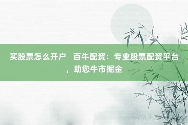 买股票怎么开户 百牛配资:专业股票配资平台,助您牛市掘金