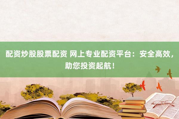 配资炒股股票配资 网上专业配资平台：安全高效，助您投资起航！
