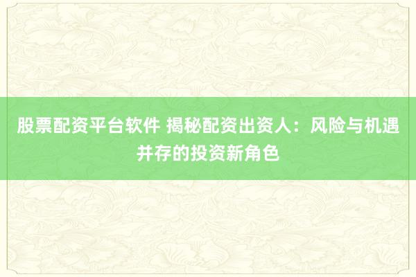 股票配资平台软件 揭秘配资出资人：风险与机遇并存的投资新角色