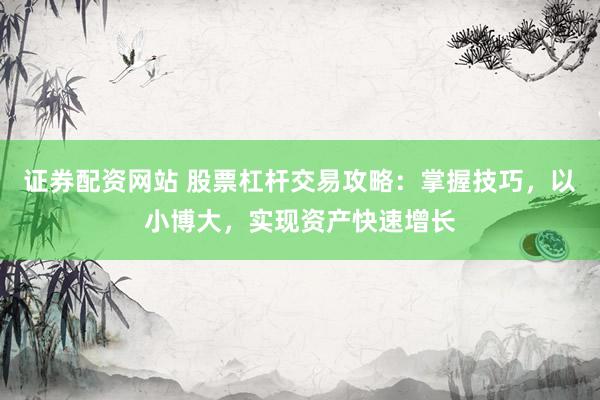 证券配资网站 股票杠杆交易攻略:掌握技巧,以小博大,实现资产快速增长