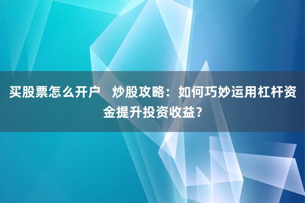 买股票怎么开户 炒股攻略:如何巧妙运用杠杆资金提升投资收益?
