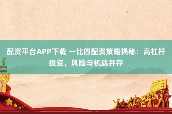 配资平台APP下载 一比四配资策略揭秘:高杠杆投资,风险与机遇并存