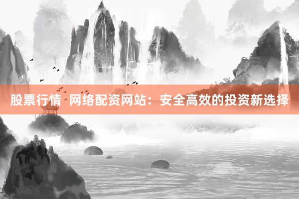 股票行情 网络配资网站:安全高效的投资新选择
