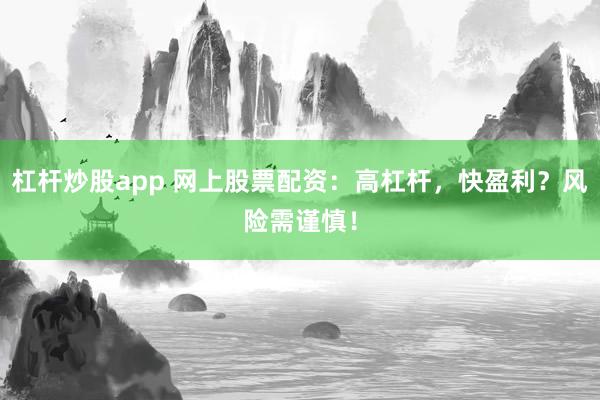 杠杆炒股app 网上股票配资：高杠杆，快盈利？风险需谨慎！