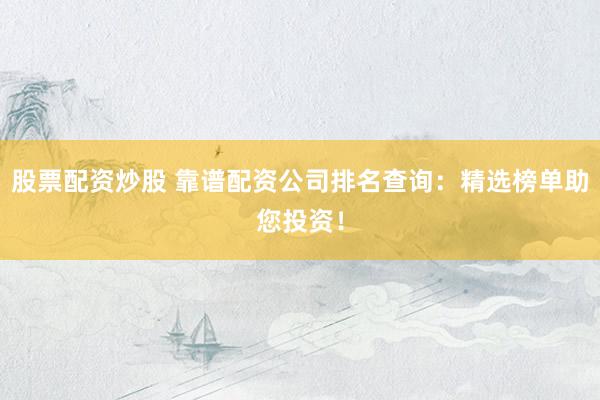 股票配资炒股 靠谱配资公司排名查询:精选榜单助您投资!