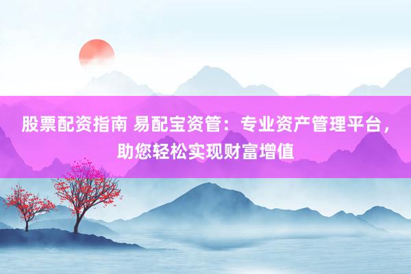 股票配资指南 易配宝资管:专业资产管理平台,助您轻松实现财富增值