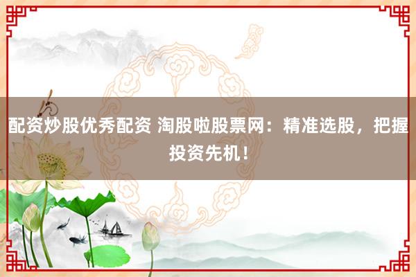 配资炒股优秀配资 淘股啦股票网:精准选股,把握投资先机!