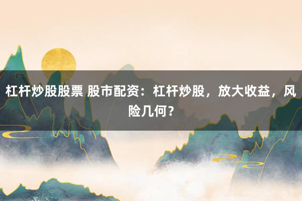 杠杆炒股股票 股市配资:杠杆炒股,放大收益,风险几何?