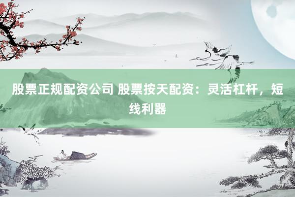 股票正规配资公司 股票按天配资:灵活杠杆,短线利器