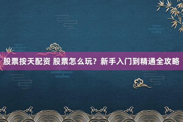 股票按天配资 股票怎么玩?新手入门到精通全攻略