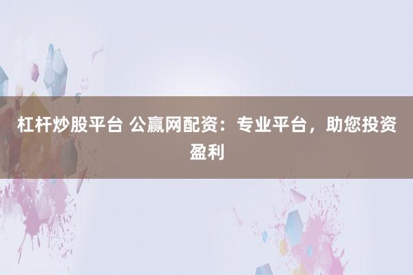 杠杆炒股平台 公赢网配资：专业平台，助您投资盈利