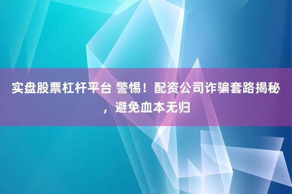 实盘股票杠杆平台 警惕！配资公司诈骗套路揭秘，避免血本无归