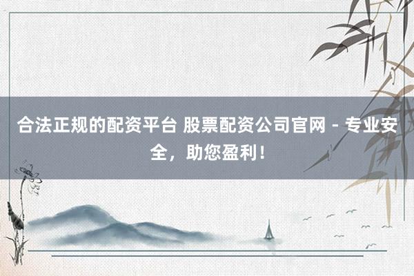 合法正规的配资平台 股票配资公司官网 - 专业安全，助您盈利！