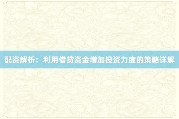 配资解析：利用借贷资金增加投资力度的策略详解
