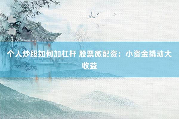 个人炒股如何加杠杆 股票微配资:小资金撬动大收益