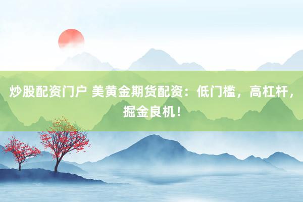 炒股配资门户 美黄金期货配资：低门槛，高杠杆，掘金良机！