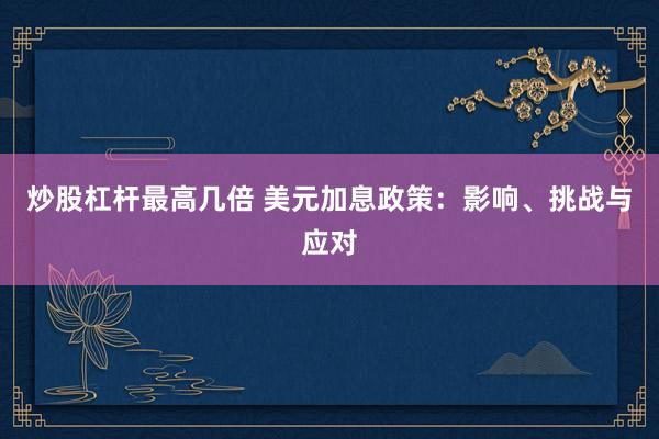 炒股杠杆最高几倍 美元加息政策：影响、挑战与应对