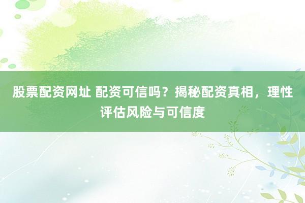 股票配资网址 配资可信吗？揭秘配资真相，理性评估风险与可信度