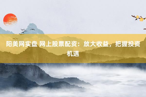 阳美网实盘 网上股票配资：放大收益，把握投资机遇