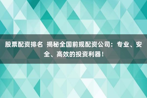 股票配资排名  揭秘全国前规配资公司：专业、安全、高效的投资利器！