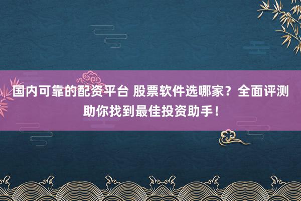 国内可靠的配资平台 股票软件选哪家?全面评测助你找到最佳投资助手!