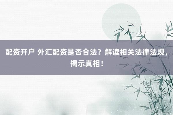 配资开户 外汇配资是否合法？解读相关法律法规，揭示真相！