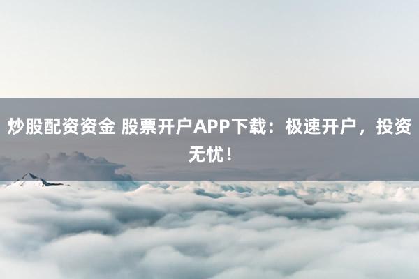 炒股配资资金 股票开户APP下载：极速开户，投资无忧！