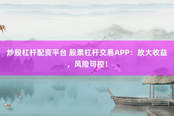 炒股杠杆配资平台 股票杠杆交易APP：放大收益，风险可控！