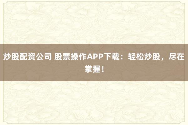 炒股配资公司 股票操作APP下载：轻松炒股，尽在掌握！
