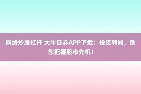 网络炒股杠杆 大牛证券APP下载：投资利器，助您把握股市先机！