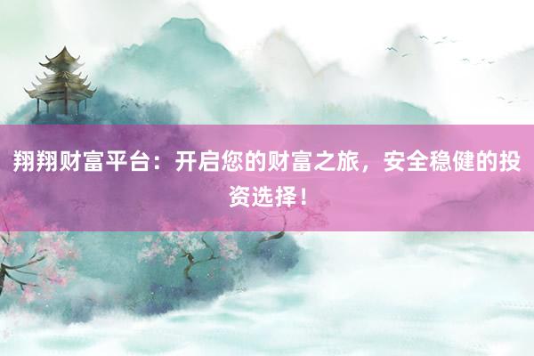 翔翔财富平台:开启您的财富之旅,安全稳健的投资选择!