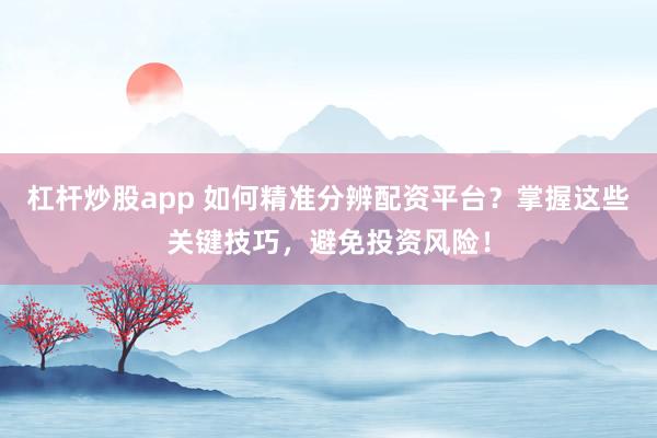 杠杆炒股app 如何精准分辨配资平台？掌握这些关键技巧，避免投资风险！